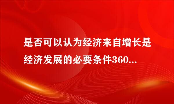 是否可以认为经济来自增长是经济发展的必要条件360问答?是否也可说前者是后者的充分条么件?