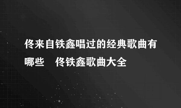 佟来自铁鑫唱过的经典歌曲有哪些 佟铁鑫歌曲大全