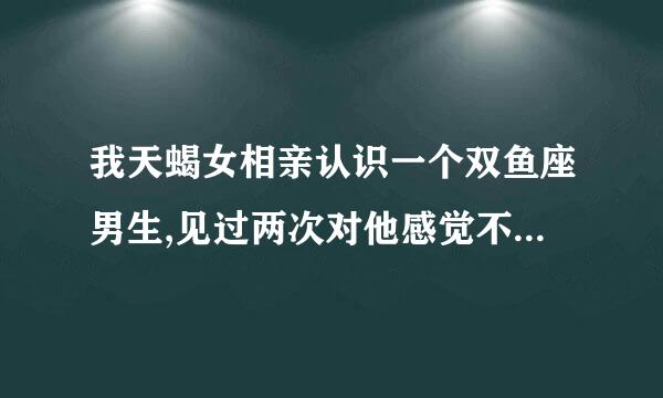 我天蝎女相亲认识一个双鱼座男生,见过两次对他感觉不错,不知来自道他是怎么想的?就这么不温不火的聊着