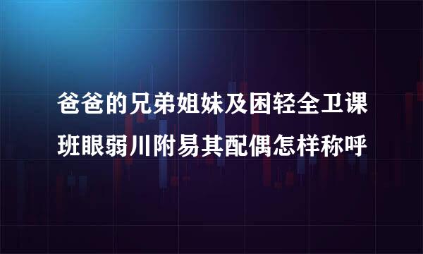 爸爸的兄弟姐妹及困轻全卫课班眼弱川附易其配偶怎样称呼