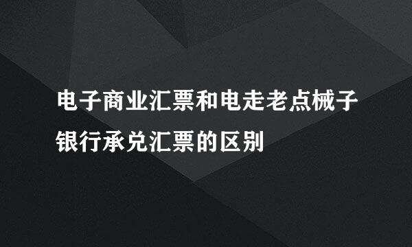 电子商业汇票和电走老点械子银行承兑汇票的区别