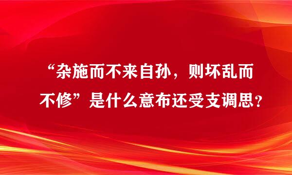 “杂施而不来自孙，则坏乱而不修”是什么意布还受支调思？