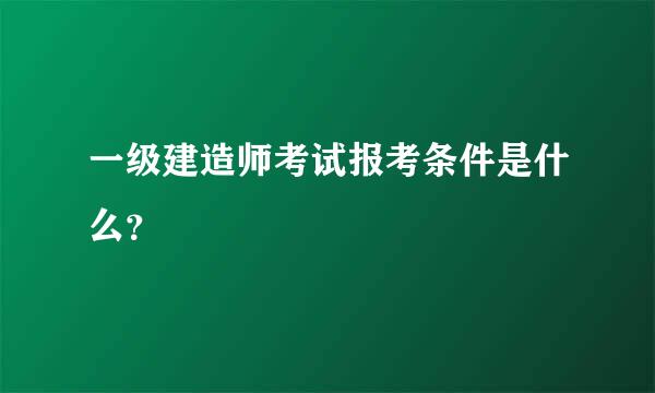 一级建造师考试报考条件是什么？