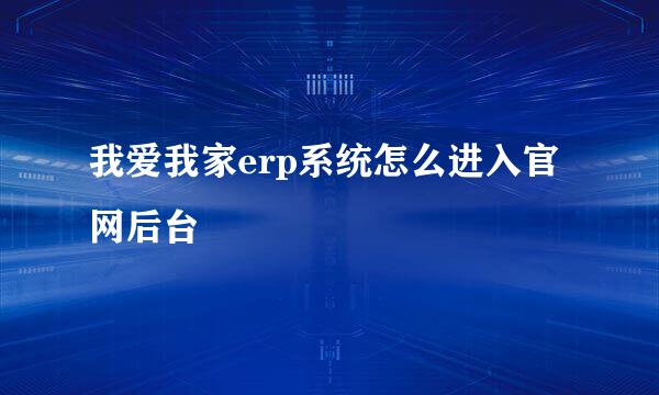 我爱我家erp系统怎么进入官网后台