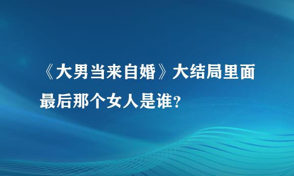 《大男当来自婚》大结局里面最后那个女人是谁？