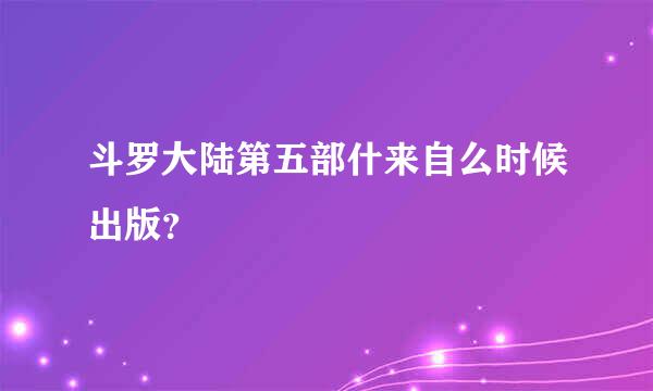 斗罗大陆第五部什来自么时候出版？