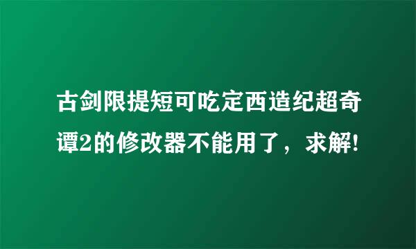 古剑限提短可吃定西造纪超奇谭2的修改器不能用了，求解!