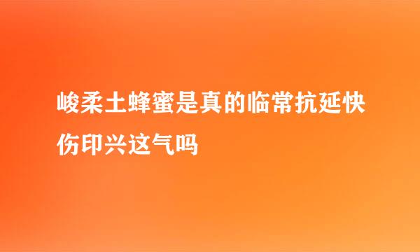 峻柔土蜂蜜是真的临常抗延快伤印兴这气吗