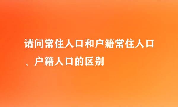 请问常住人口和户籍常住人口、户籍人口的区别