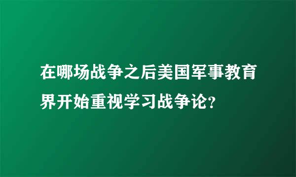 在哪场战争之后美国军事教育界开始重视学习战争论？