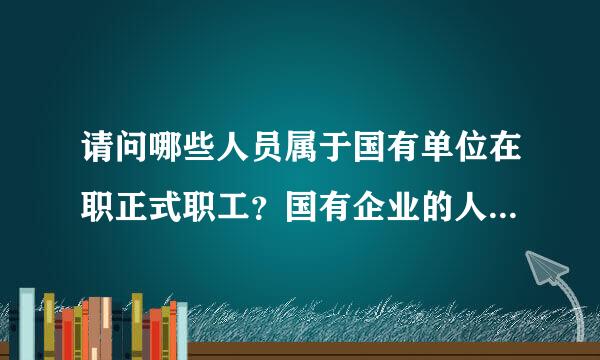 请问哪些人员属于国有单位在职正式职工？国有企业的人员属于吗？