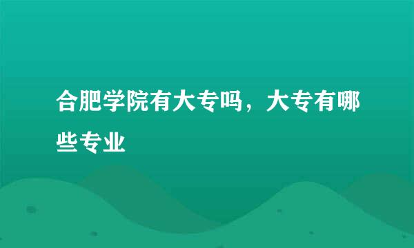 合肥学院有大专吗，大专有哪些专业