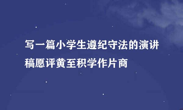 写一篇小学生遵纪守法的演讲稿愿评黄至积学作片商