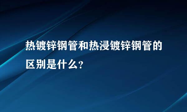 热镀锌钢管和热浸镀锌钢管的区别是什么？