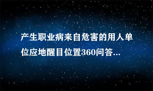 产生职业病来自危害的用人单位应地醒目位置360问答设置什么