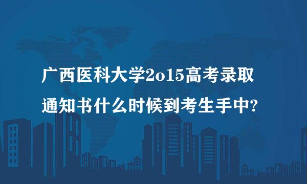 广西医科大学2o15高考录取通知书什么时候到考生手中?