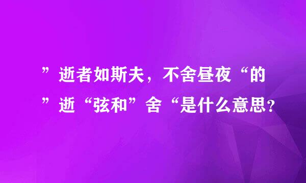 ”逝者如斯夫，不舍昼夜“的”逝“弦和”舍“是什么意思？