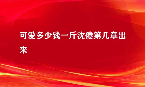 可爱多少钱一斤沈倦第几章出来