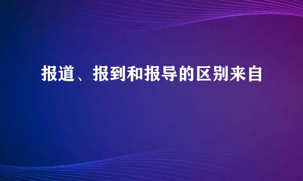 报道、报到和报导的区别来自