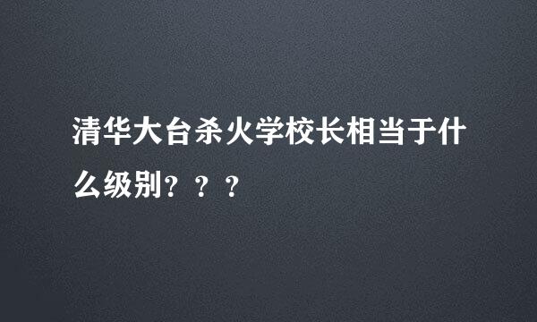 清华大台杀火学校长相当于什么级别？？？