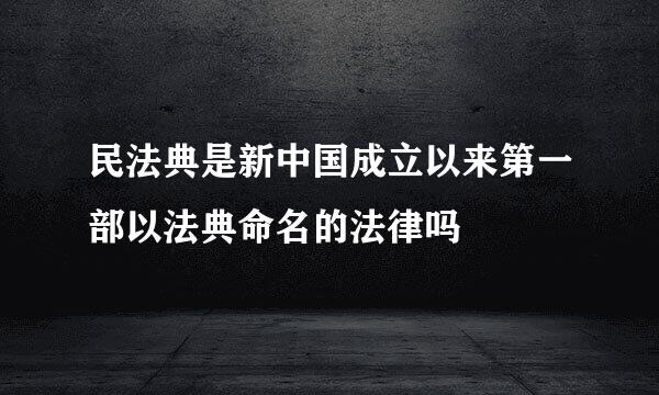 民法典是新中国成立以来第一部以法典命名的法律吗