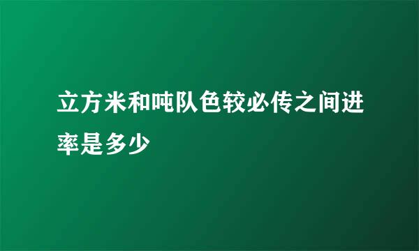 立方米和吨队色较必传之间进率是多少