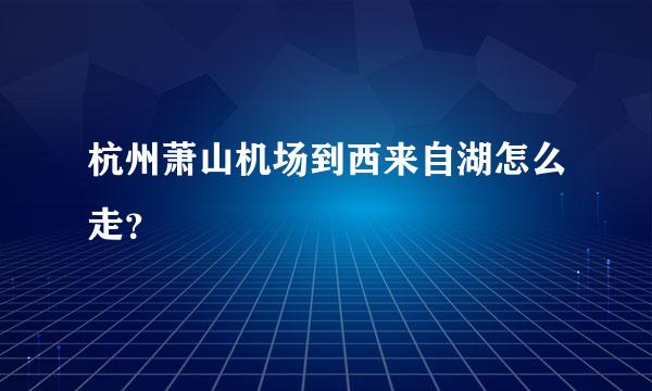 杭州萧山机场到西来自湖怎么走？