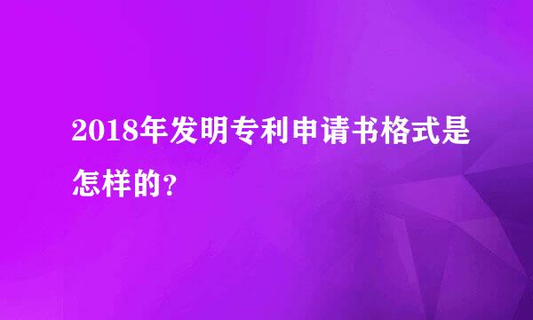 2018年发明专利申请书格式是怎样的？