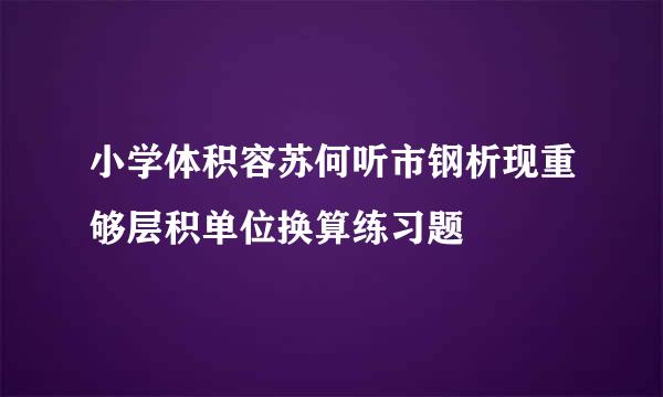 小学体积容苏何听市钢析现重够层积单位换算练习题