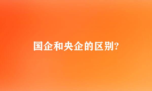 国企和央企的区别?