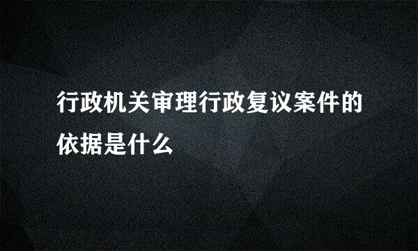 行政机关审理行政复议案件的依据是什么