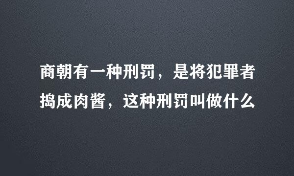 商朝有一种刑罚，是将犯罪者捣成肉酱，这种刑罚叫做什么