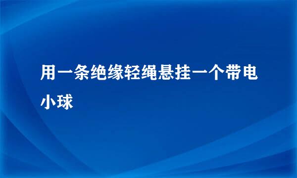 用一条绝缘轻绳悬挂一个带电小球