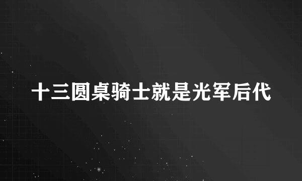 十三圆桌骑士就是光军后代