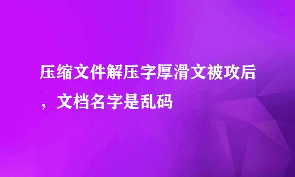 压缩文件解压字厚滑文被攻后，文档名字是乱码