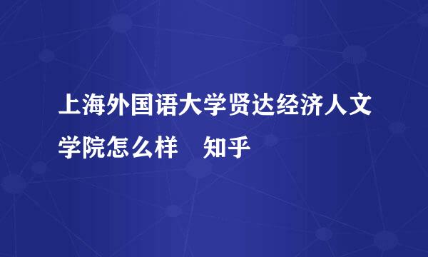 上海外国语大学贤达经济人文学院怎么样 知乎