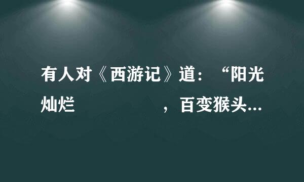 有人对《西游记》道：“阳光灿烂     ，百变猴头      ，憨厚老成    ...