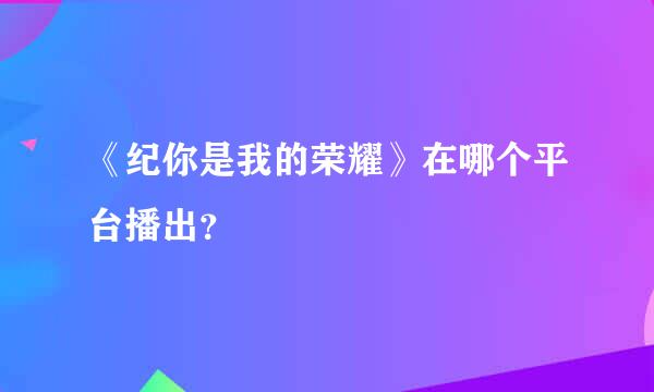 《纪你是我的荣耀》在哪个平台播出？