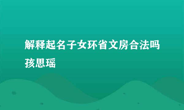 解释起名子女环省文房合法吗孩思瑶