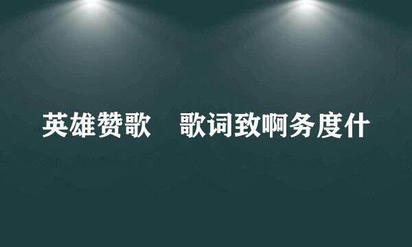 英雄赞歌 歌词致啊务度什