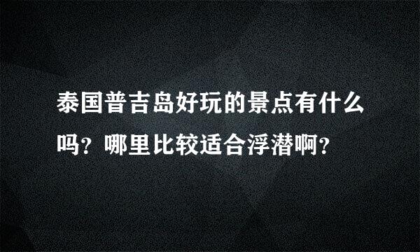 泰国普吉岛好玩的景点有什么吗？哪里比较适合浮潜啊？