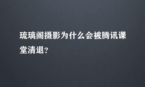 琉璃阁摄影为什么会被腾讯课堂清退？