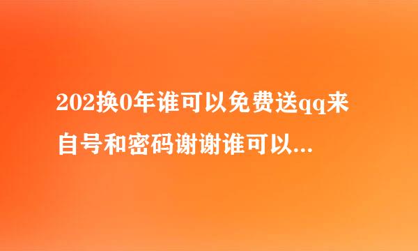 202换0年谁可以免费送qq来自号和密码谢谢谁可以送我个QQ号？