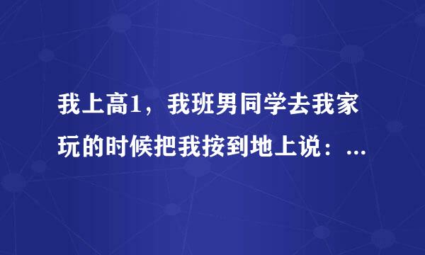 我上高1，我班男同学去我家玩的时候把我按到地上说：我想吃了你。是什么意思呀