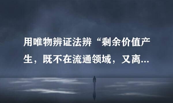 用唯物辨证法辨“剩余价值产生，既不在流通领域，又离不开流通领域”