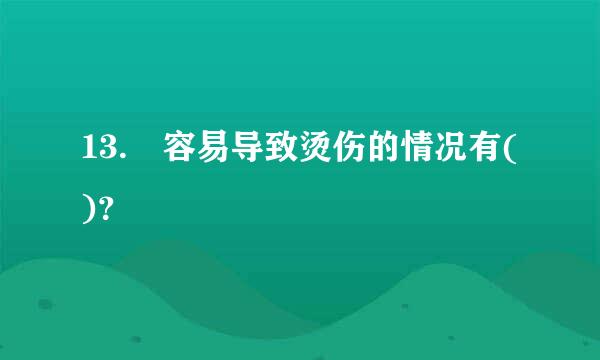 13. 容易导致烫伤的情况有()？