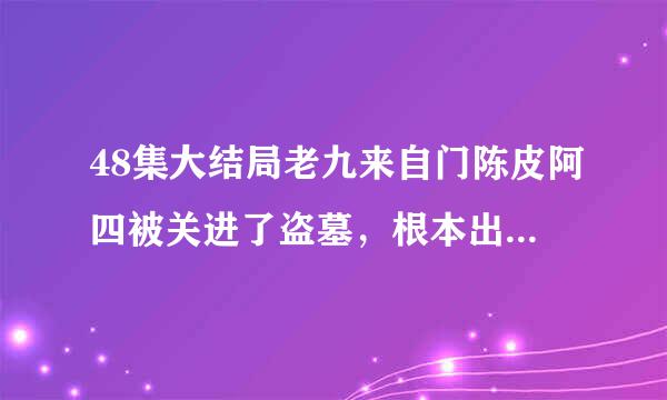 48集大结局老九来自门陈皮阿四被关进了盗墓，根本出不来，到底死了没