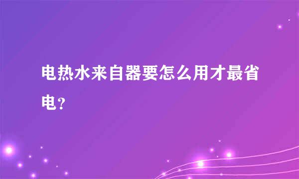 电热水来自器要怎么用才最省电？