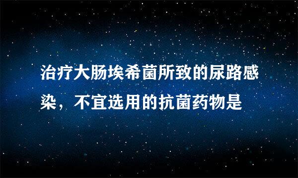 治疗大肠埃希菌所致的尿路感染，不宜选用的抗菌药物是