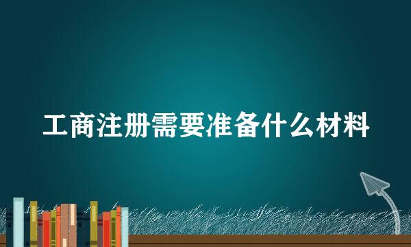 工商注册需要准备什么材料